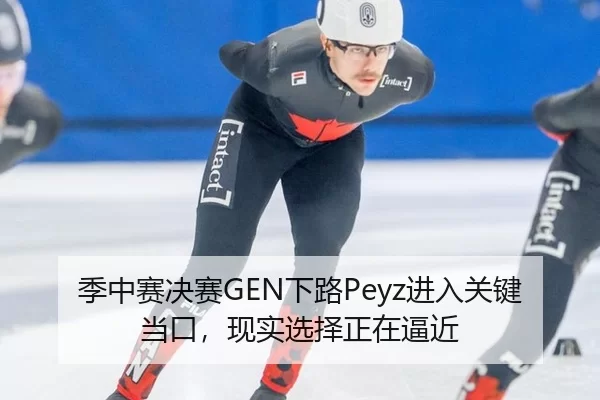 季中赛决赛GEN下路Peyz进入关键当口，现实选择正在逼近