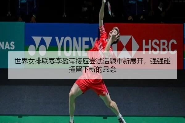 世界女排联赛李盈莹接应尝试话题重新展开，强强碰撞留下新的悬念