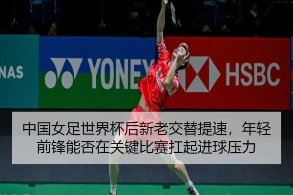 中国女足世界杯后新老交替提速，年轻前锋能否在关键比赛扛起进球压力
